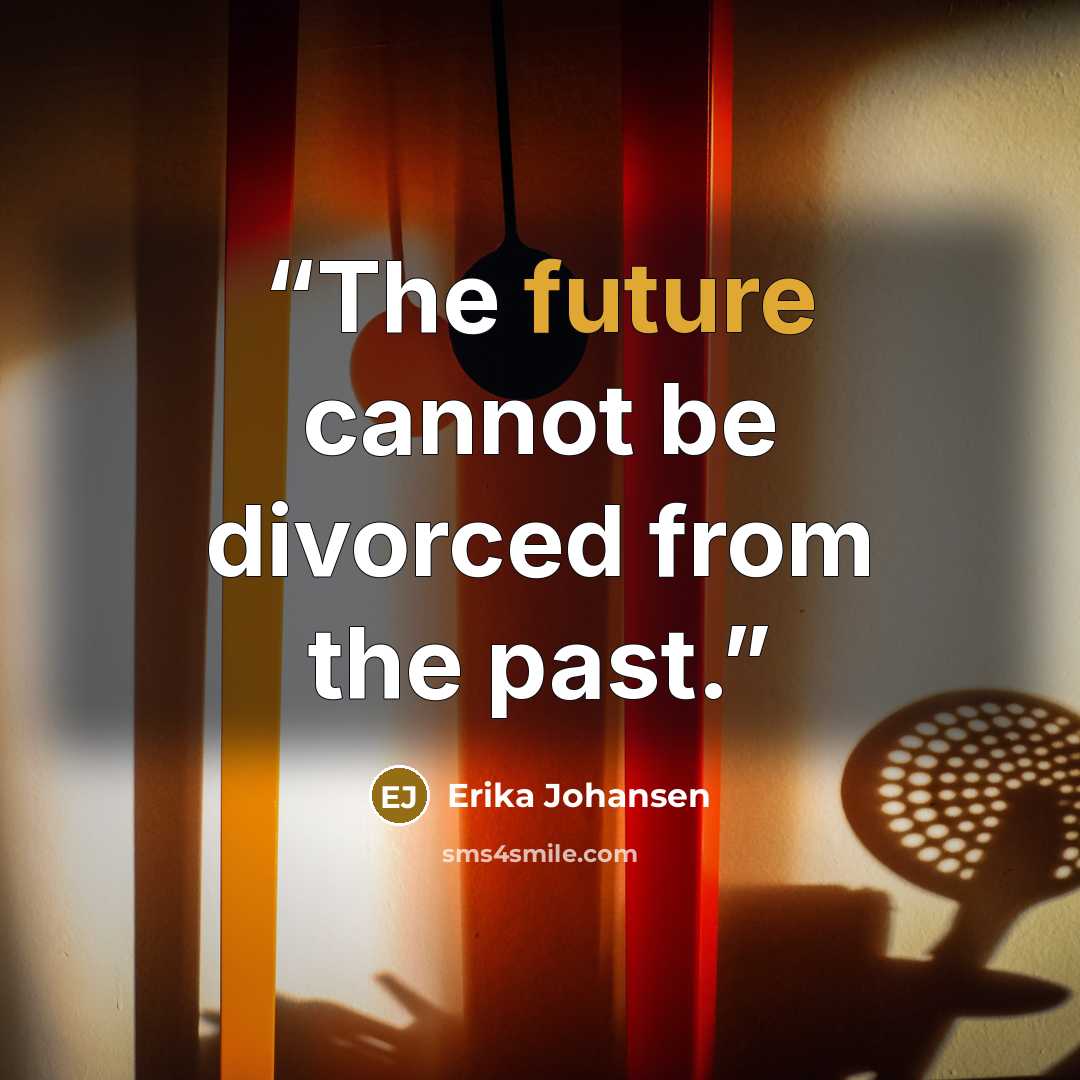 “The future cannot be divorced from the past.” quote by Erika Johansen