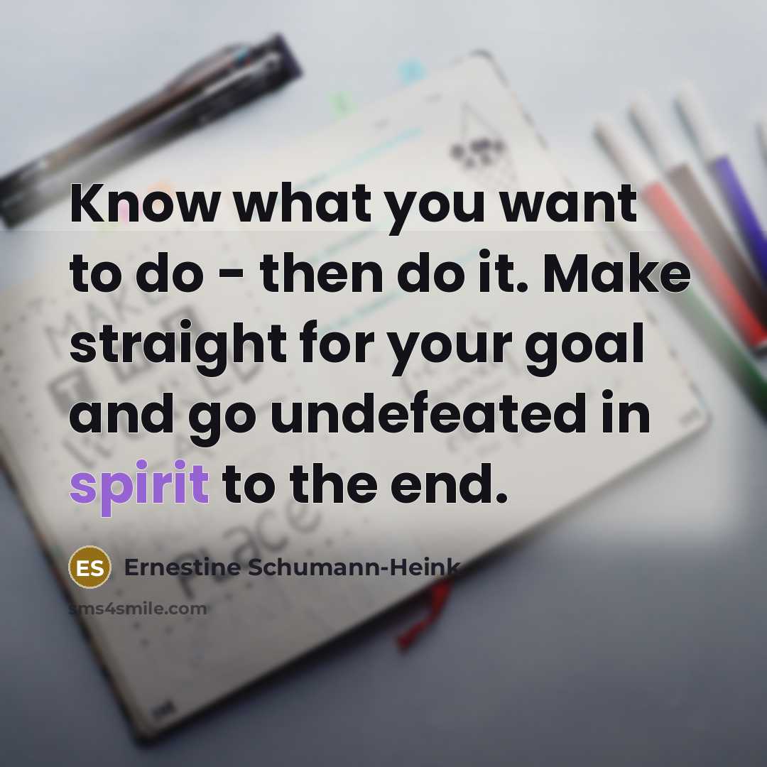 “Know what you want to do - then do it. Make straight for your goal and go undefeated in spirit to the end.” quote by Ernestine Schumann-Heink