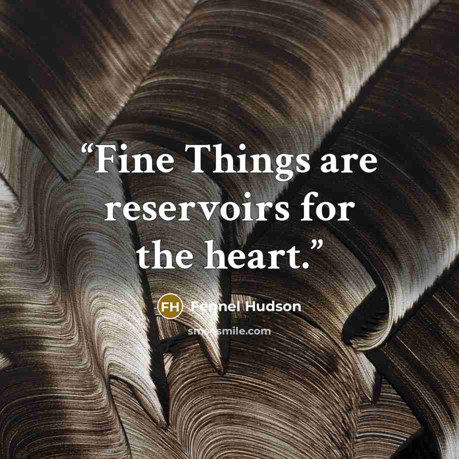 “Fine Things are reservoirs for the heart.” quote by Fennel Hudson