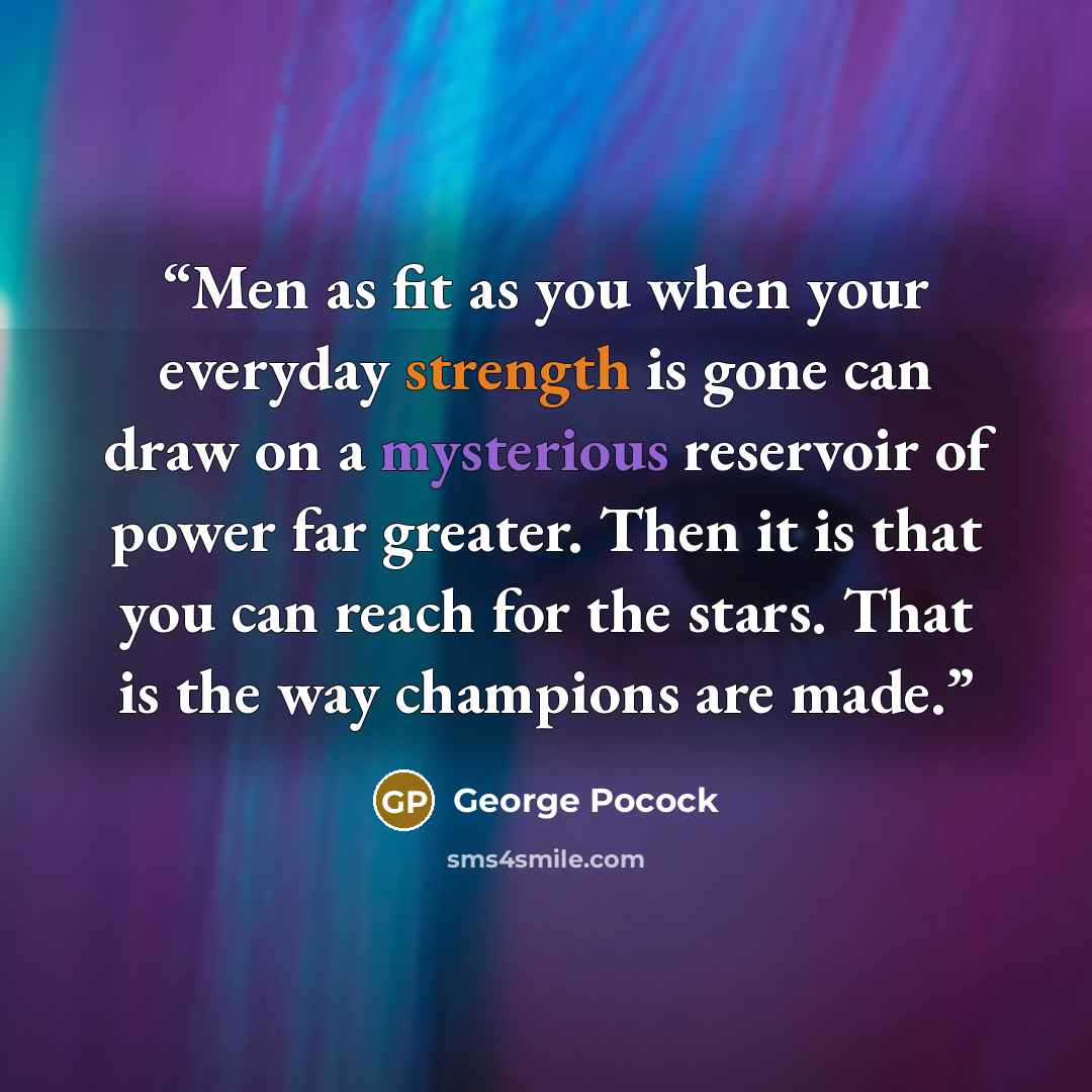 “Men as fit as you when your everyday strength is gone can draw on a mysterious reservoir of power far greater. Then it is that you can reach for the stars. That is the way champions are made.” quote by George Pocock