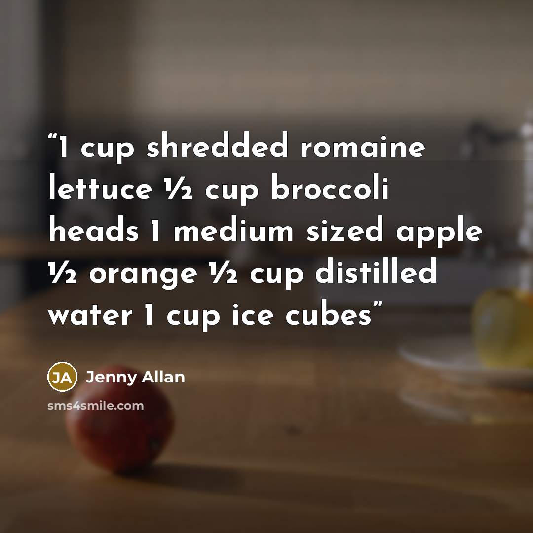 “1 cup shredded romaine lettuce ½ cup broccoli heads 1 medium sized apple ½ orange ½ cup distilled water 1 cup ice cubes” quote by Jenny Allan