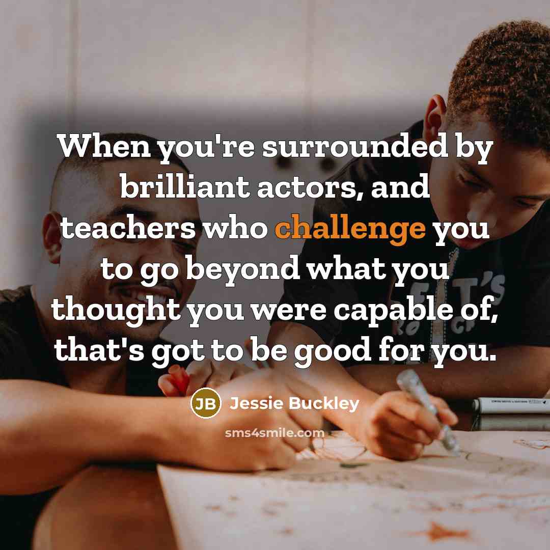 “When you're surrounded by brilliant actors, and teachers who challenge…” quote by Jessie Buckley