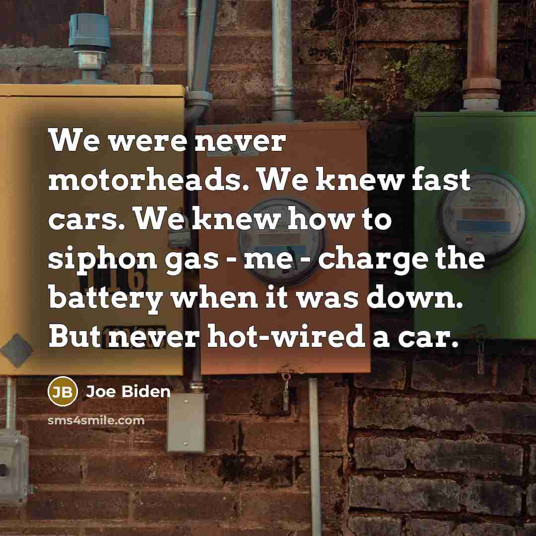 “We were never motorheads. We knew fast cars. We knew…” quote by Joe Biden
