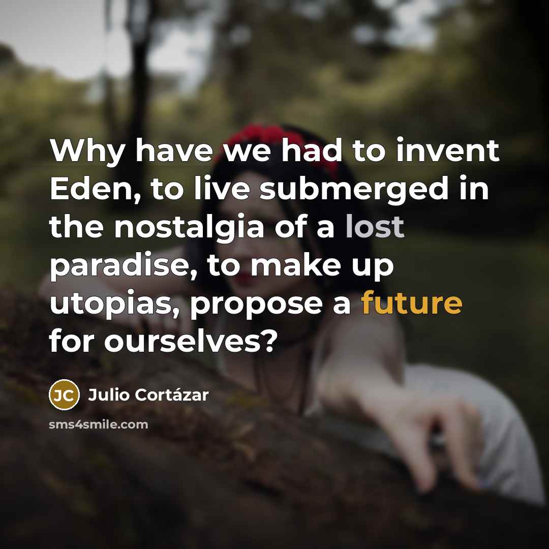 “Why have we had to invent Eden, to live submerged…” quote by Julio Cortazar