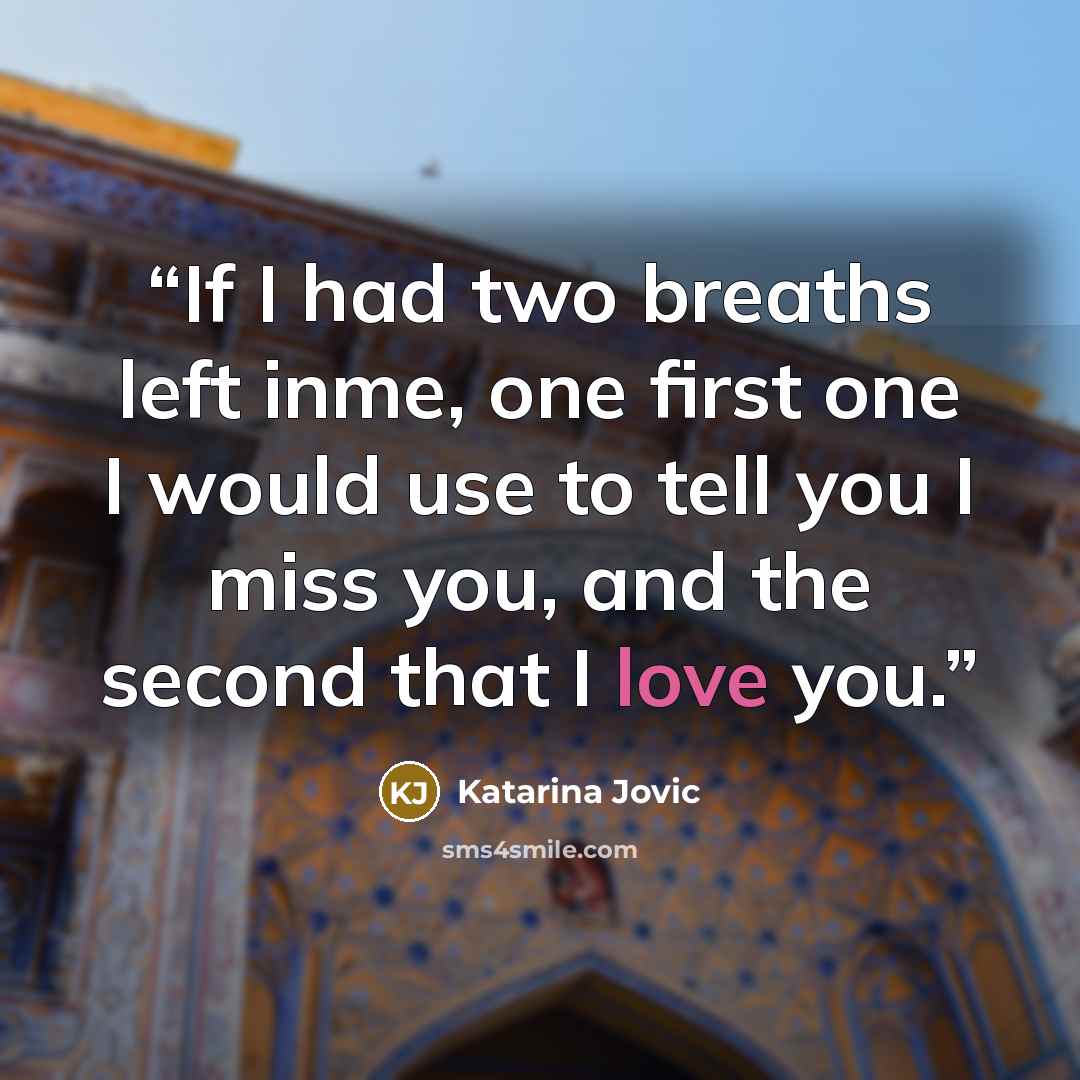 “If I had two breaths left inme, one first one I would use to tell you I miss you, and the second that I love you.” quote by Katarina Jovic