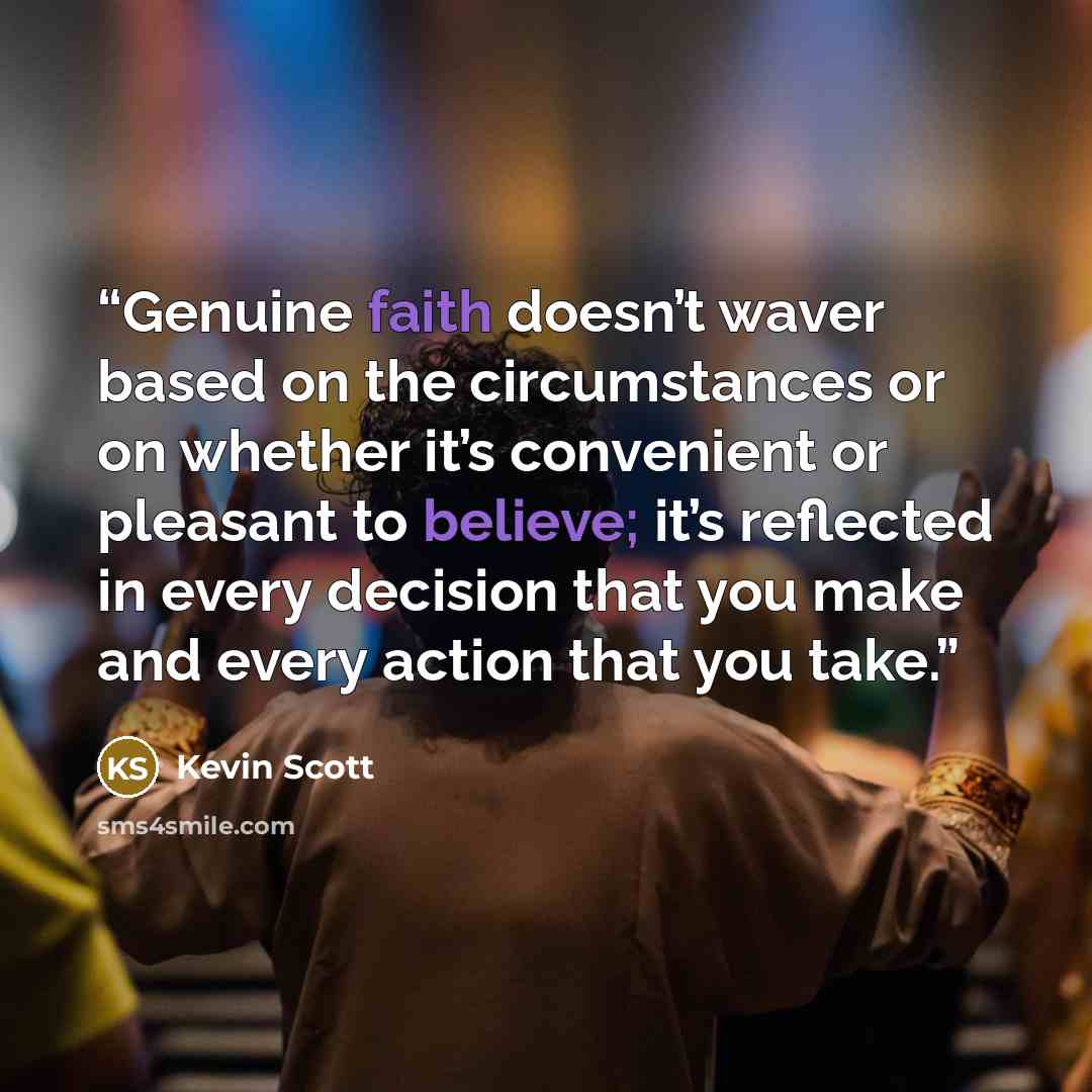 “Genuine faith doesn’t waver based on the circumstances or on whether it’s convenient or pleasant to believe; it’s reflected in every decision that you make and every action that you take.” quote by Kevin Scott
