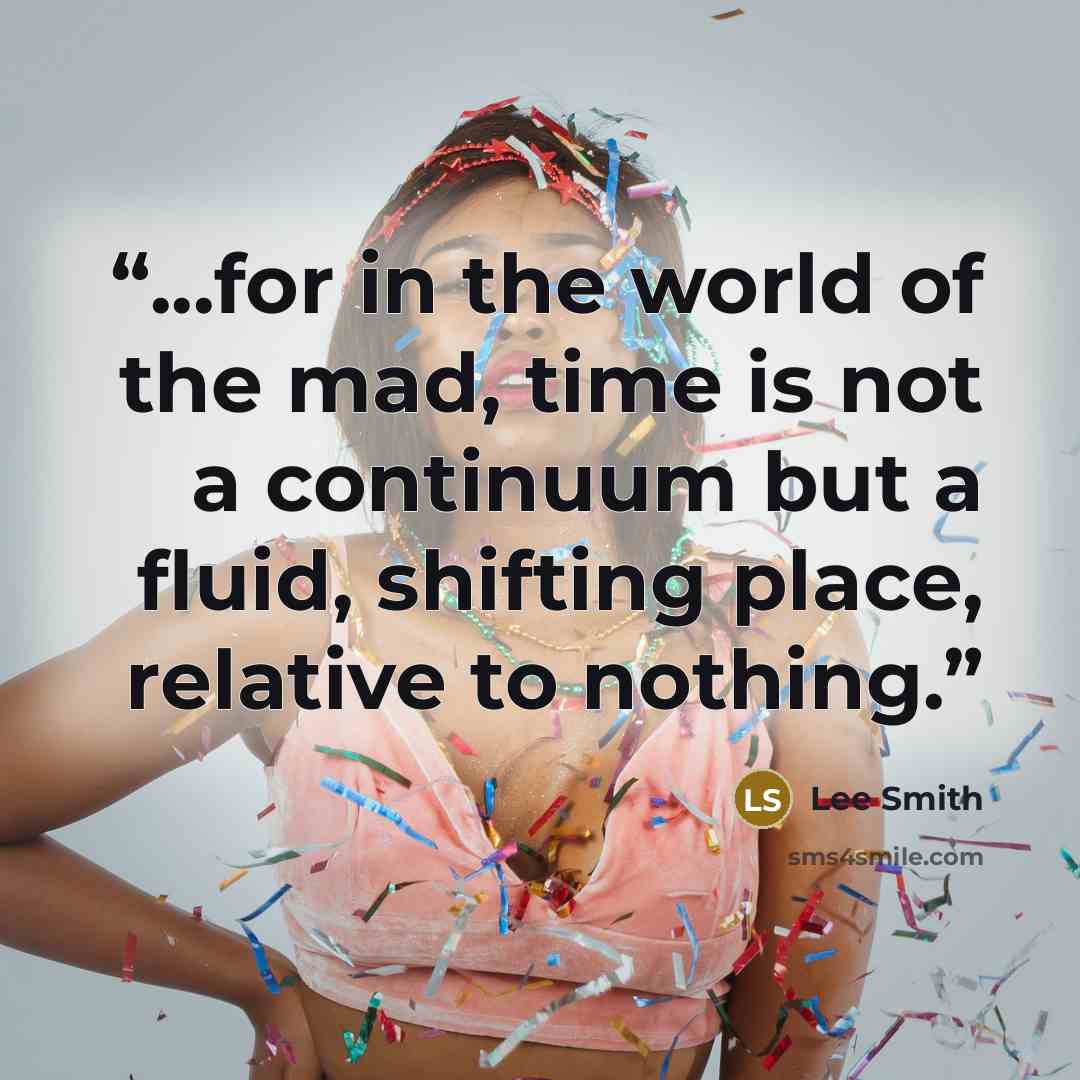“...for in the world of the mad, time is not a continuum but a fluid, shifting place, relative to nothing.” quote by Lee Smith
