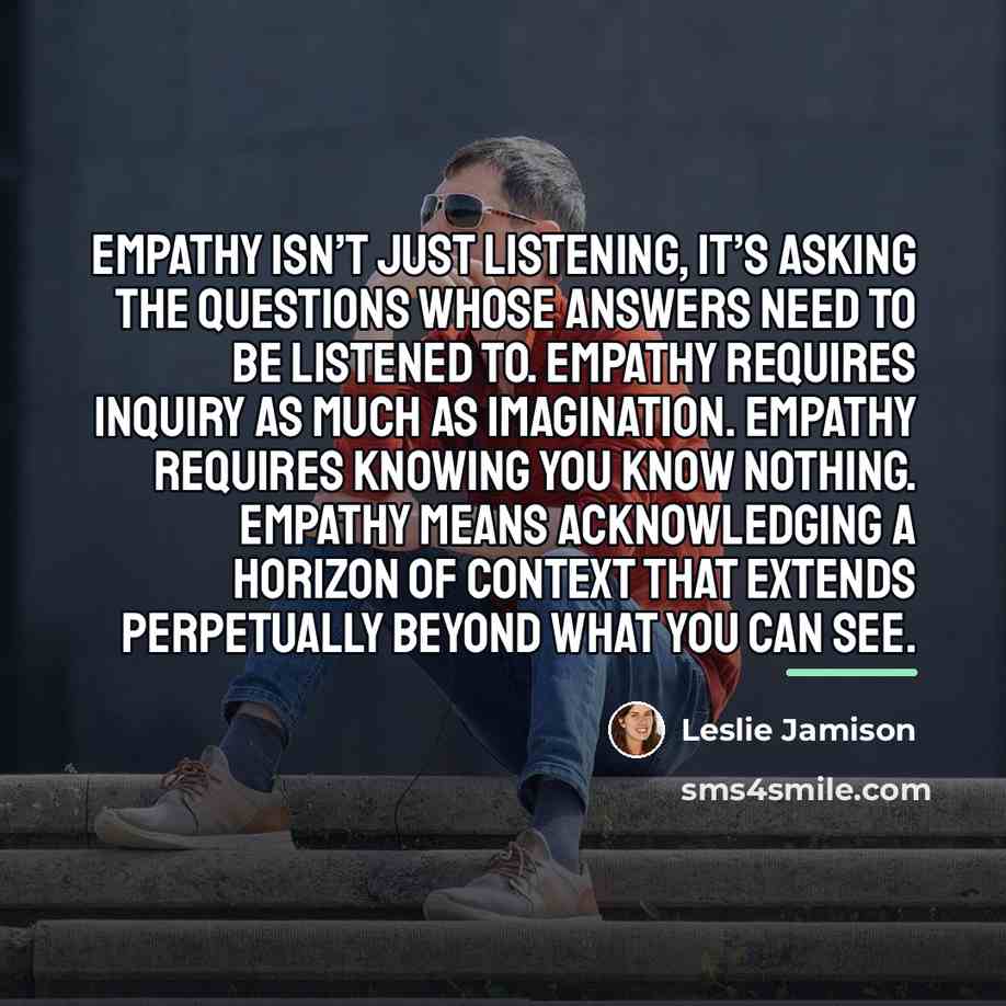 “Empathy isn’t just listening, it’s asking the questions whose answers…” quote by Leslie Jamison