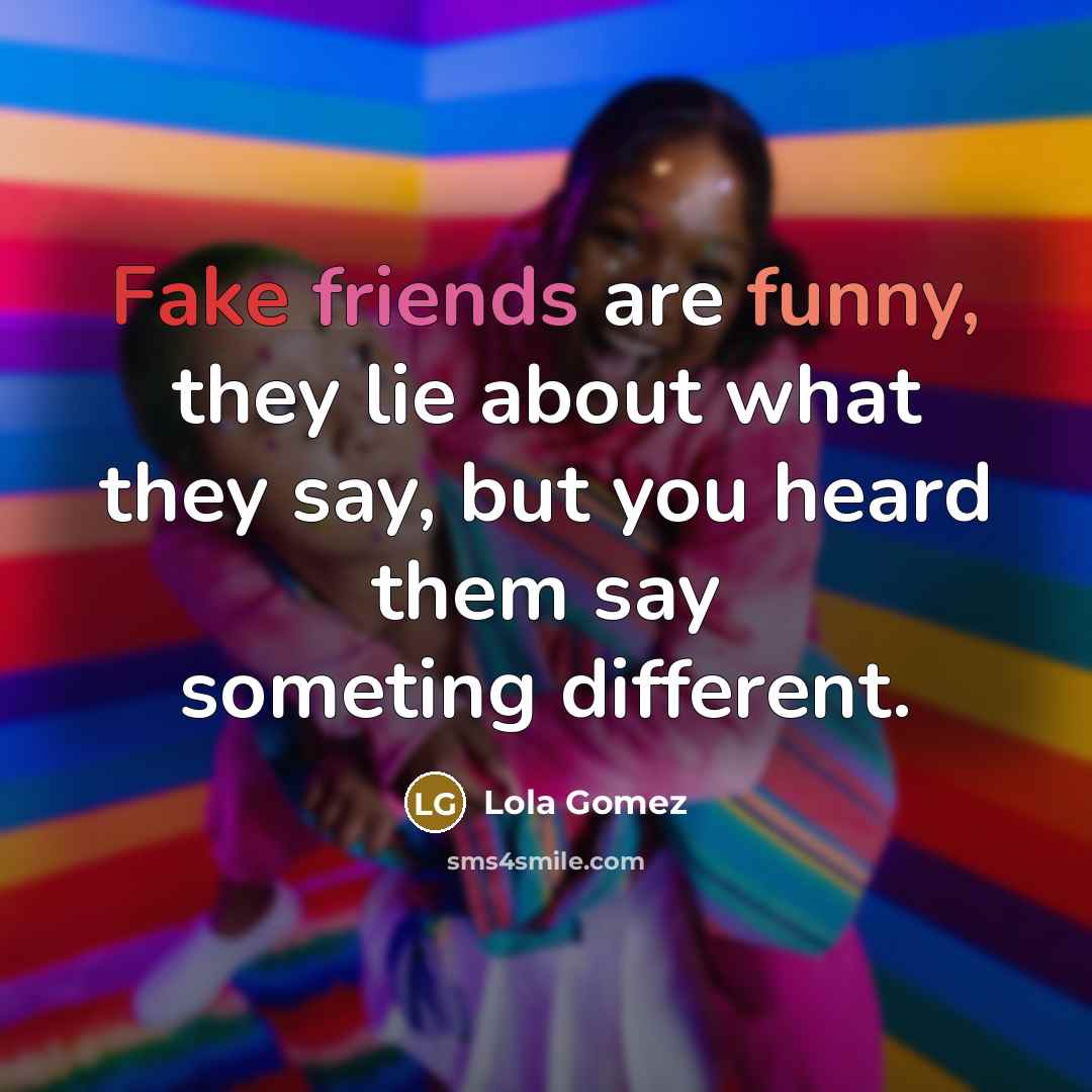 “Fake friends are funny, they lie about what they say, but you heard them say someting different.” quote by Lola Gomez
