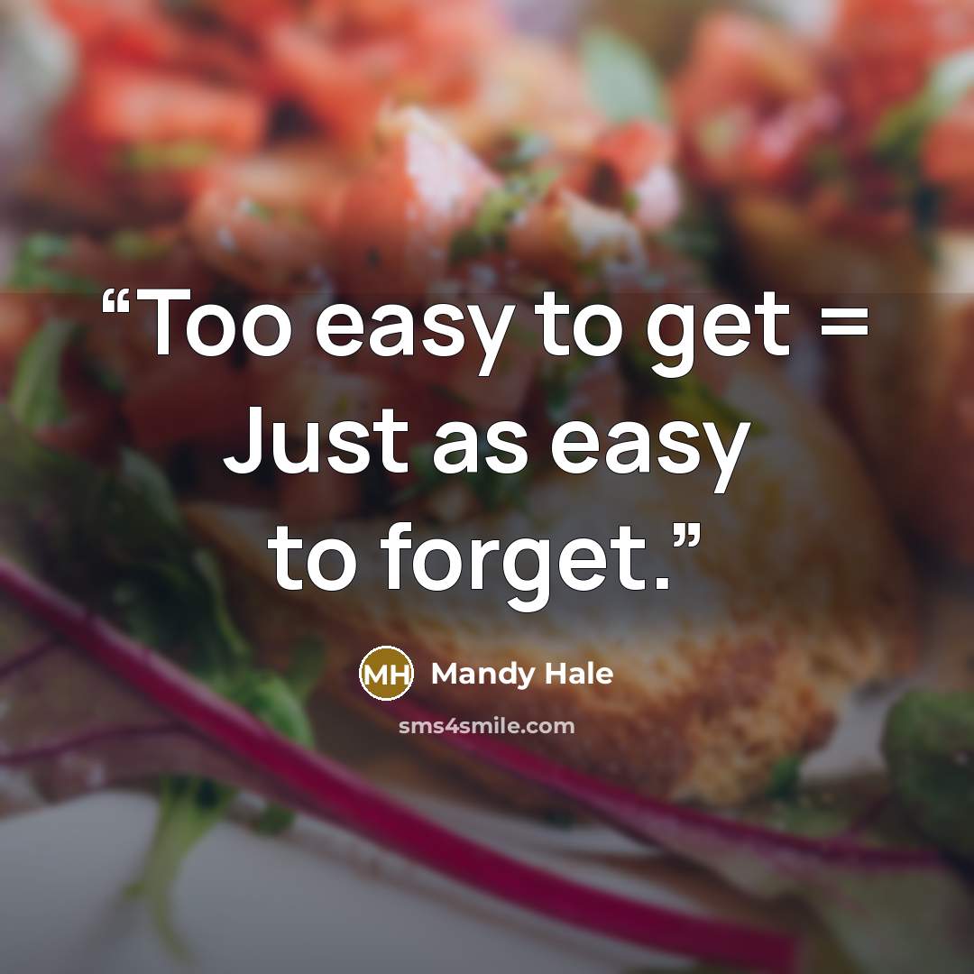 “Too easy to get = Just as easy to forget.” quote by Mandy Hale