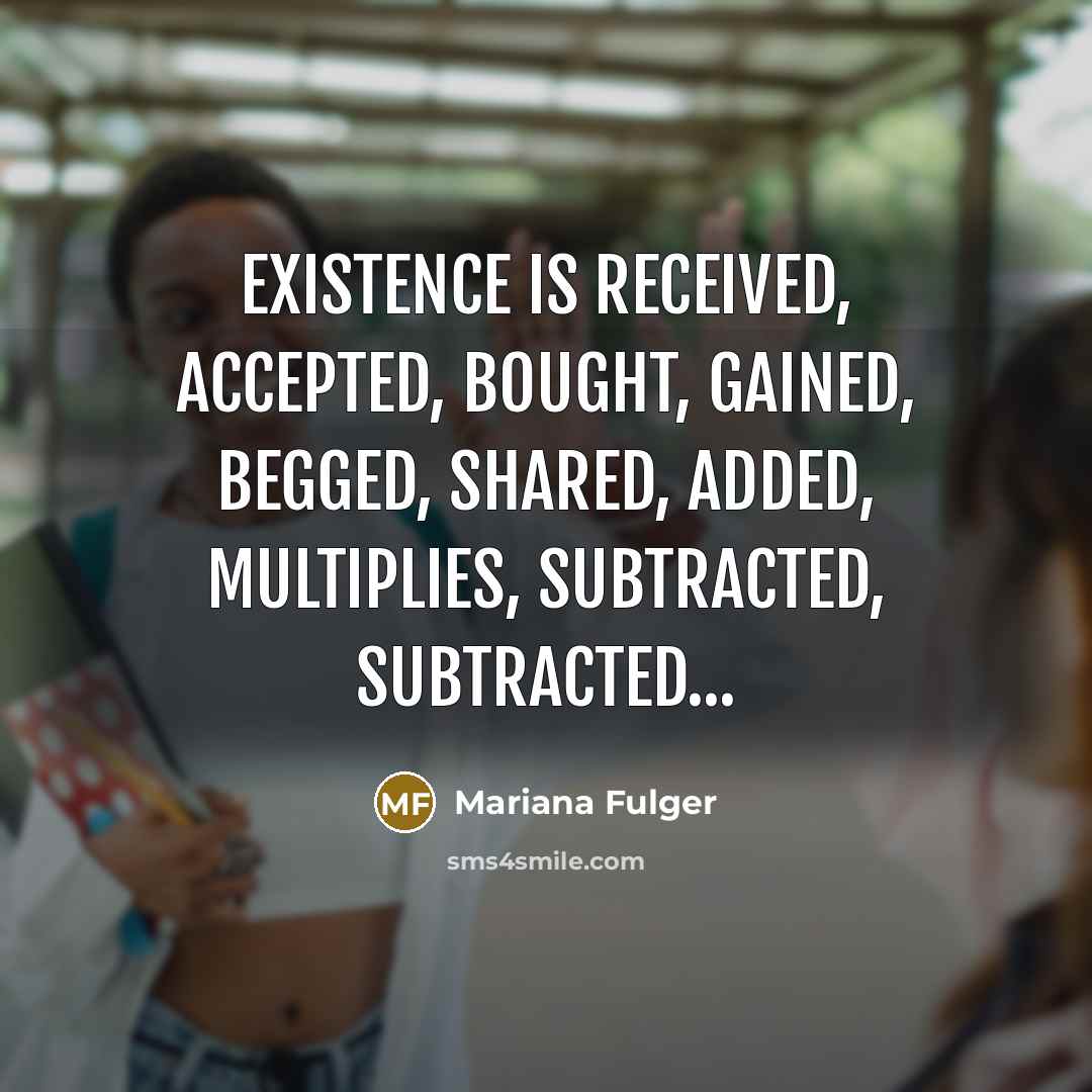 “Existence is received, accepted, bought, gained, begged, shared, added, multiplies, subtracted, subtracted...” quote by Mariana Fulger