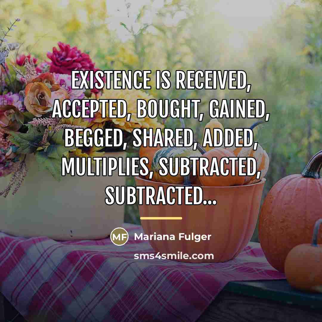 “Existence is received, accepted, bought, gained, begged, shared, added, multiplies,…” quote by Mariana Fulger