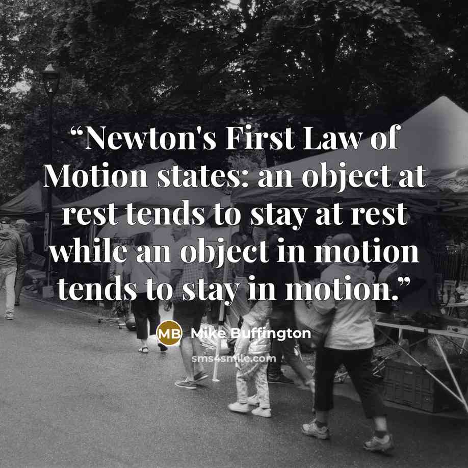 “Newton's First Law of Motion states: an object at rest tends to stay at rest while an object in motion tends to stay in motion.” quote by Mike Buffington