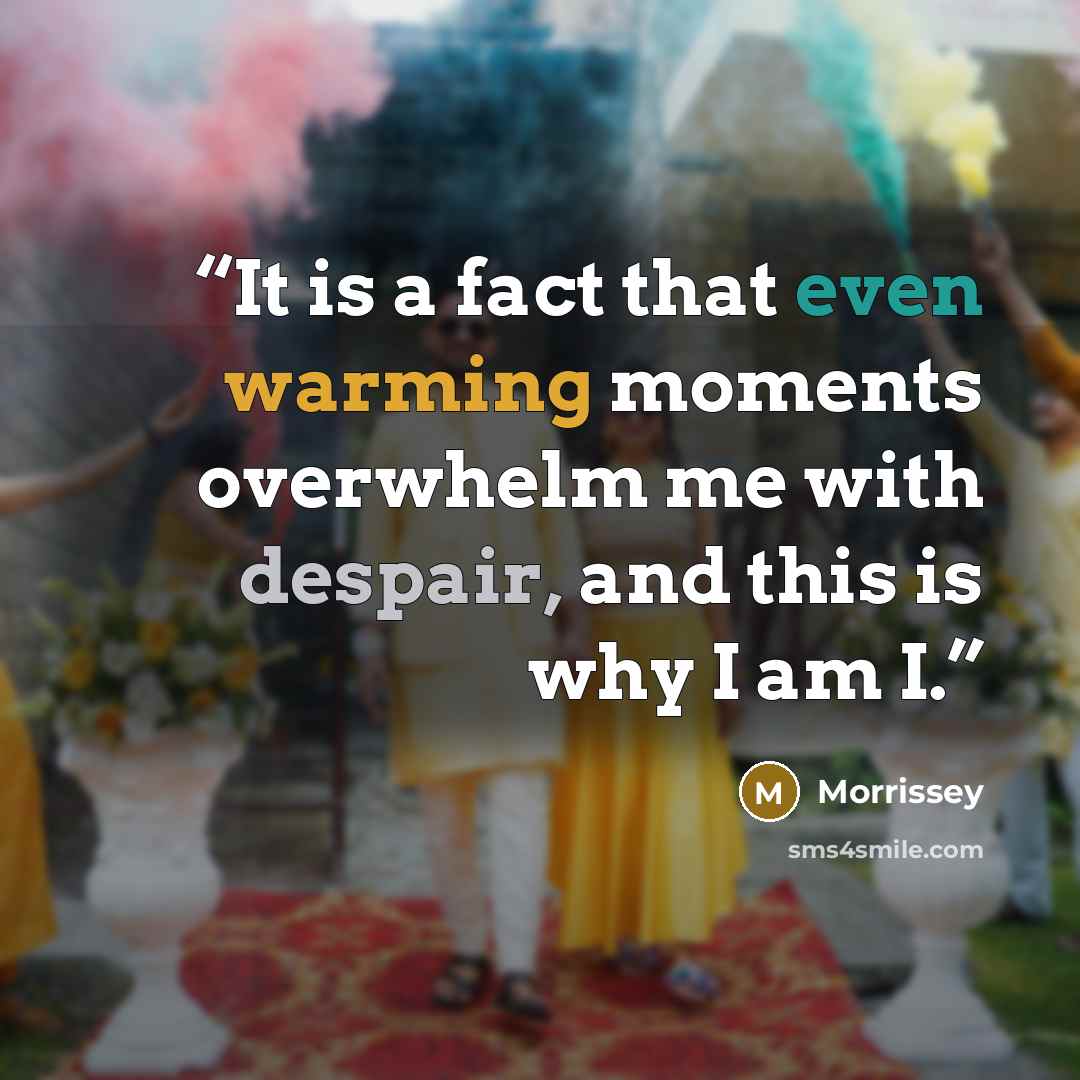 “It is a fact that even warming moments overwhelm me with despair, and this is why I am I.” quote by Morrissey