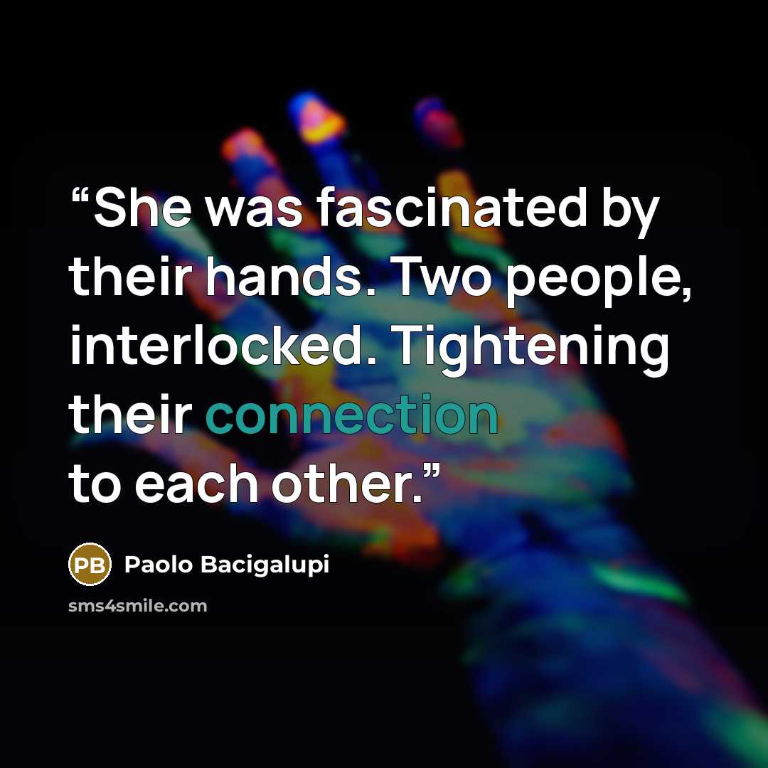 “She was fascinated by their hands. Two people, interlocked. Tightening their connection to each other.” quote by Paolo Bacigalupi
