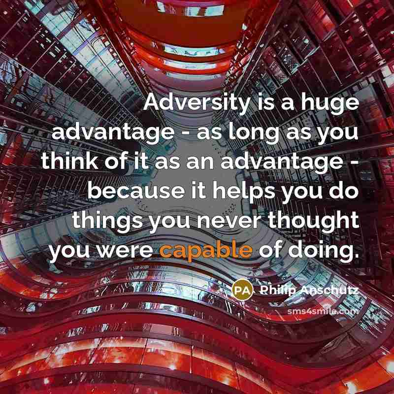 “Adversity is a huge advantage - as long as you think of it as an advantage - because it helps you do things you never thought you were capable of doing.” quote by Philip Anschutz