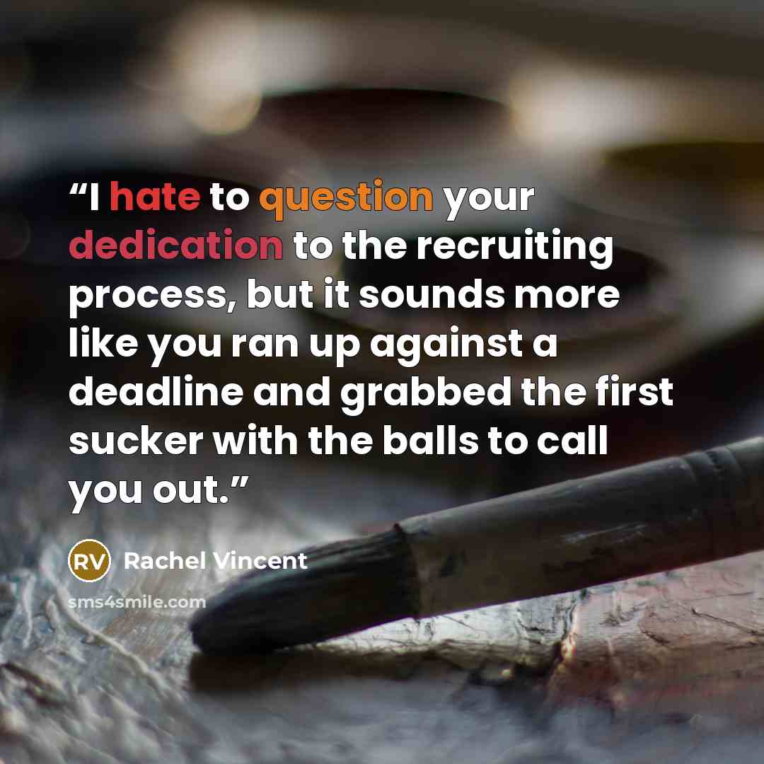 “I hate to question your dedication to the recruiting process, but it sounds more like you ran up against a deadline and grabbed the first sucker with the balls to call you out.” quote by Rachel Vincent