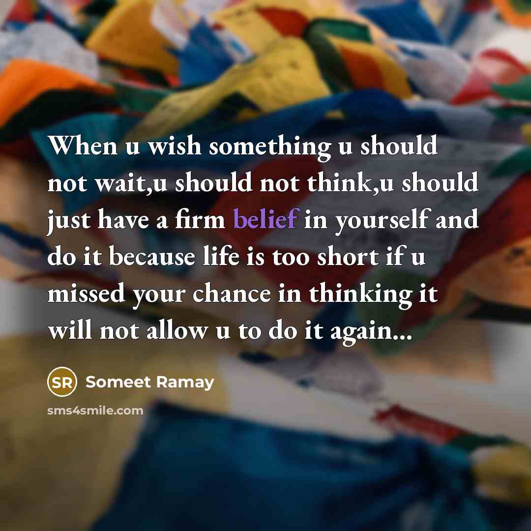 “When u wish something u should not wait,u should not think,u should just have a firm belief in yourself and do it because life is too short if u missed your chance in thinking it will not allow u to do it again…” quote by Someet Ramay