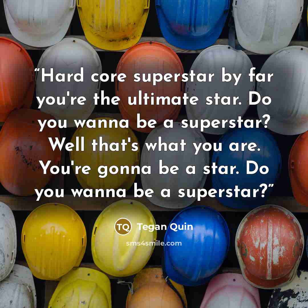 “Hard core superstar by far you're the ultimate star. Do you wanna be a superstar? Well that's what you are. You're gonna be a star. Do you wanna be a superstar?” quote by Tegan Quin