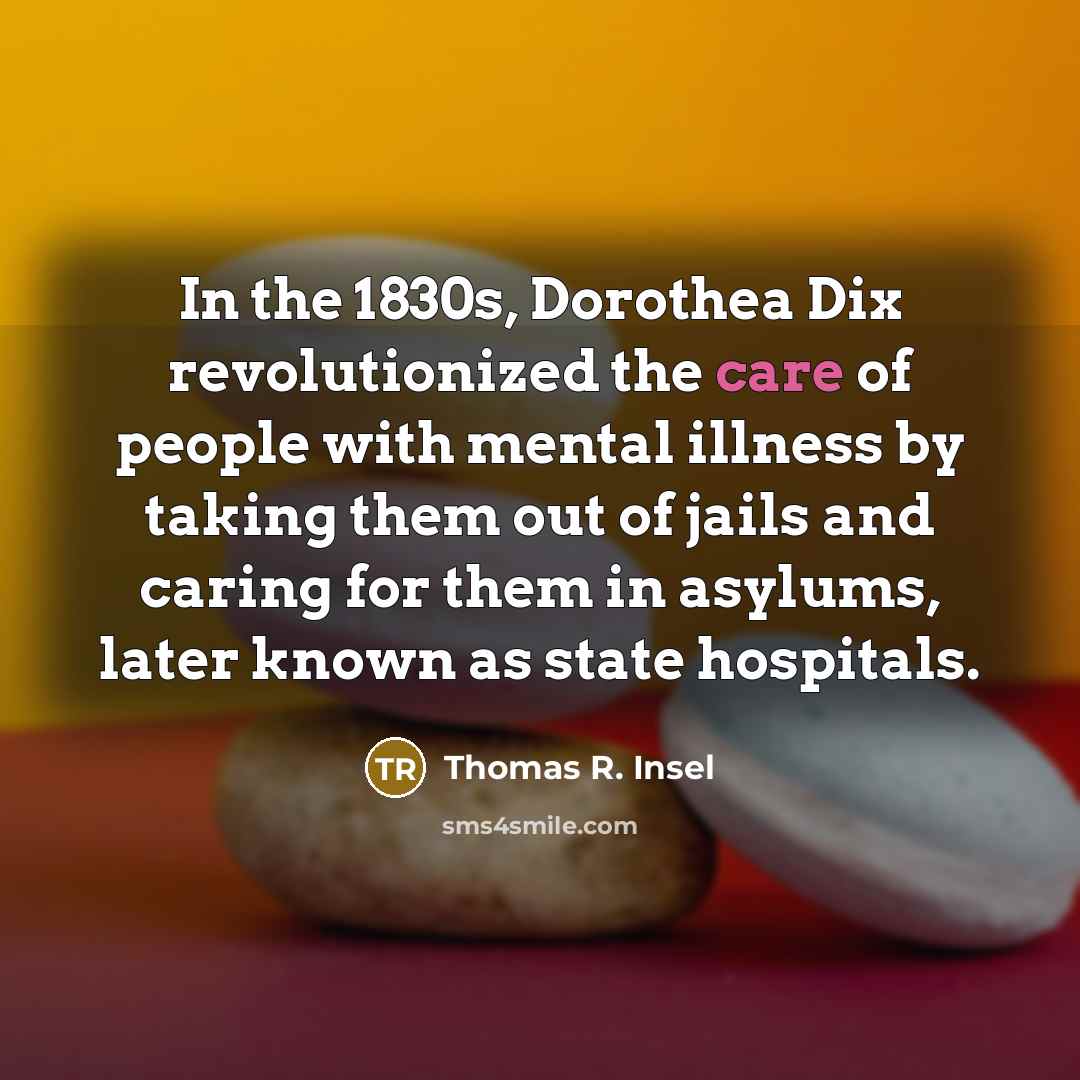 “In the 1830s, Dorothea Dix revolutionized the care of people…” quote by Thomas R. Insel