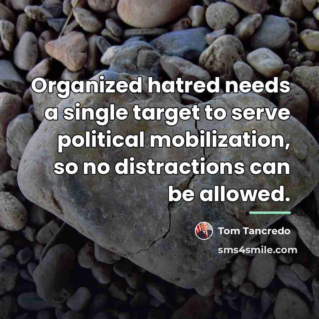 “Organized hatred needs a single target to serve political mobilization,…” quote by Tom Tancredo