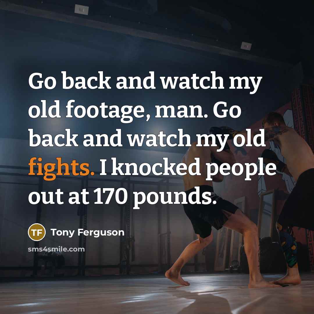 “Go back and watch my old footage, man. Go back and watch my old fights. I knocked people out at 170 pounds.” quote by Tony Ferguson