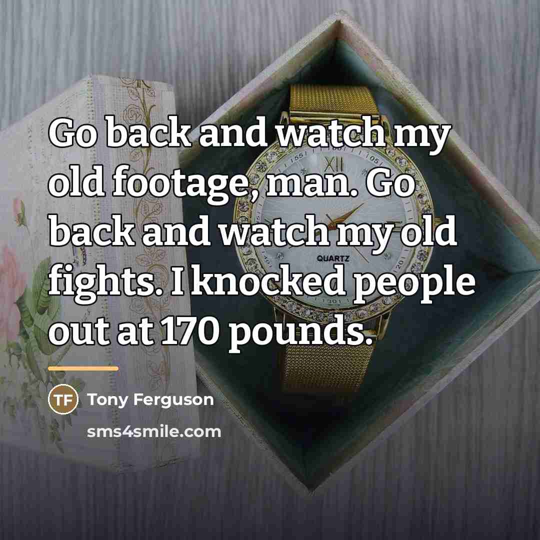 “Go back and watch my old footage, man. Go back…” quote by Tony Ferguson