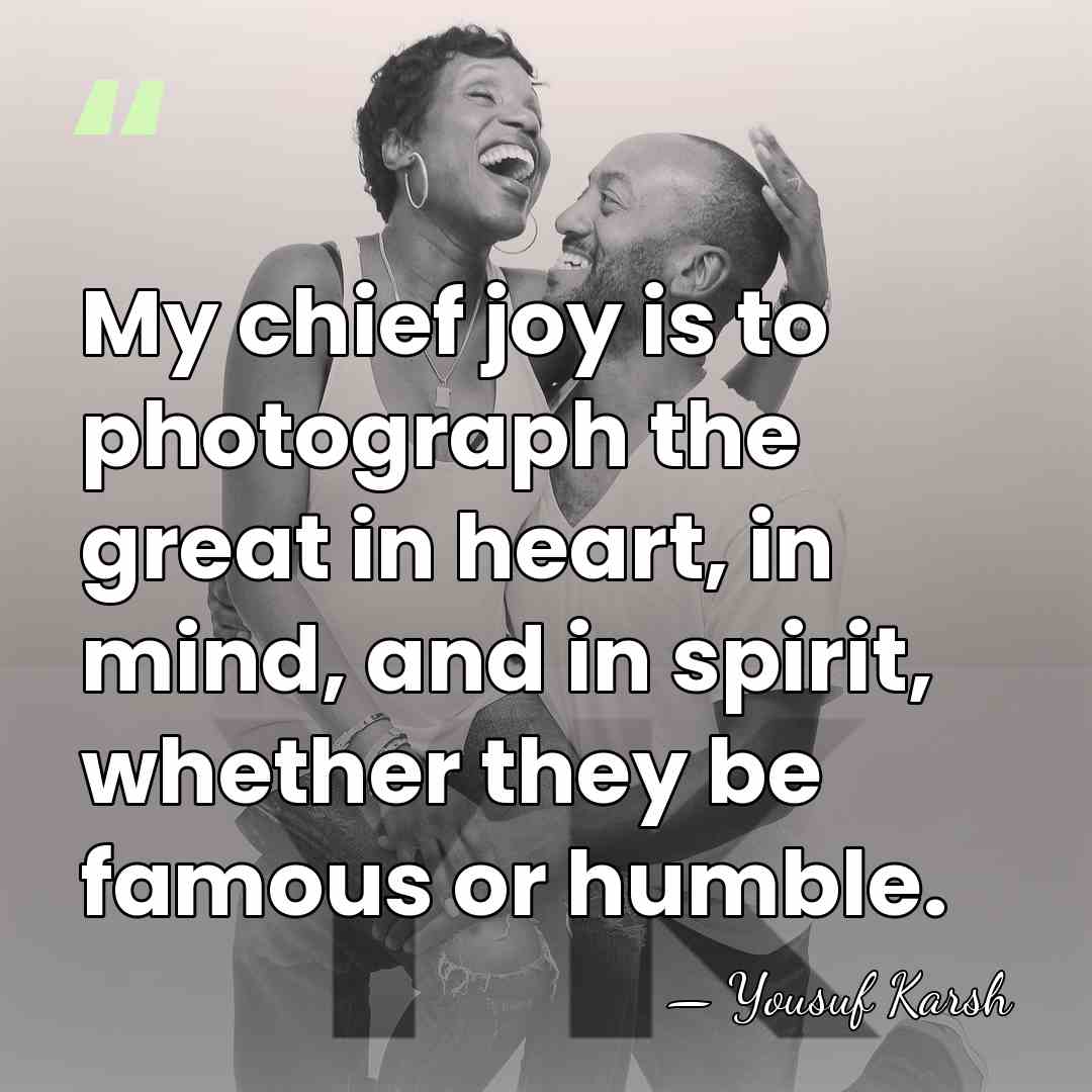 My chief joy is to photograph the great in heart, in mind,&hellip; - Yousuf Karsh