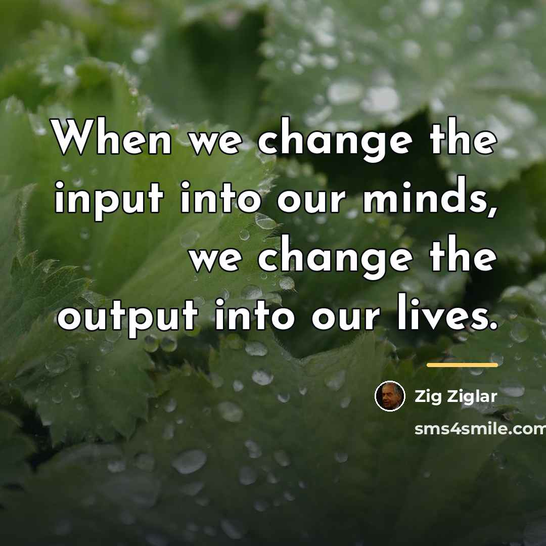 “When we change the input into our minds, we change…” quote by Zig Ziglar