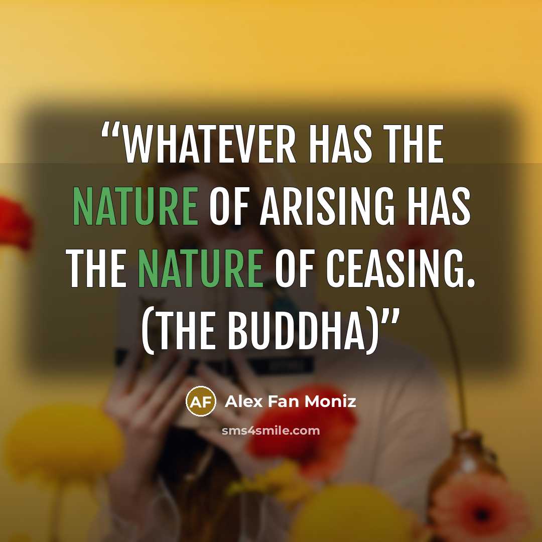 “Whatever has the nature of arising has the nature of ceasing. (The Buddha)” quote by Alex Fan Moniz