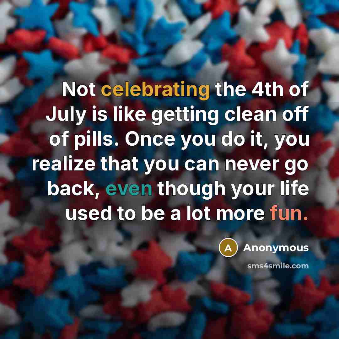 “Not celebrating the 4th of July is like getting clean…” quote by Anonymous