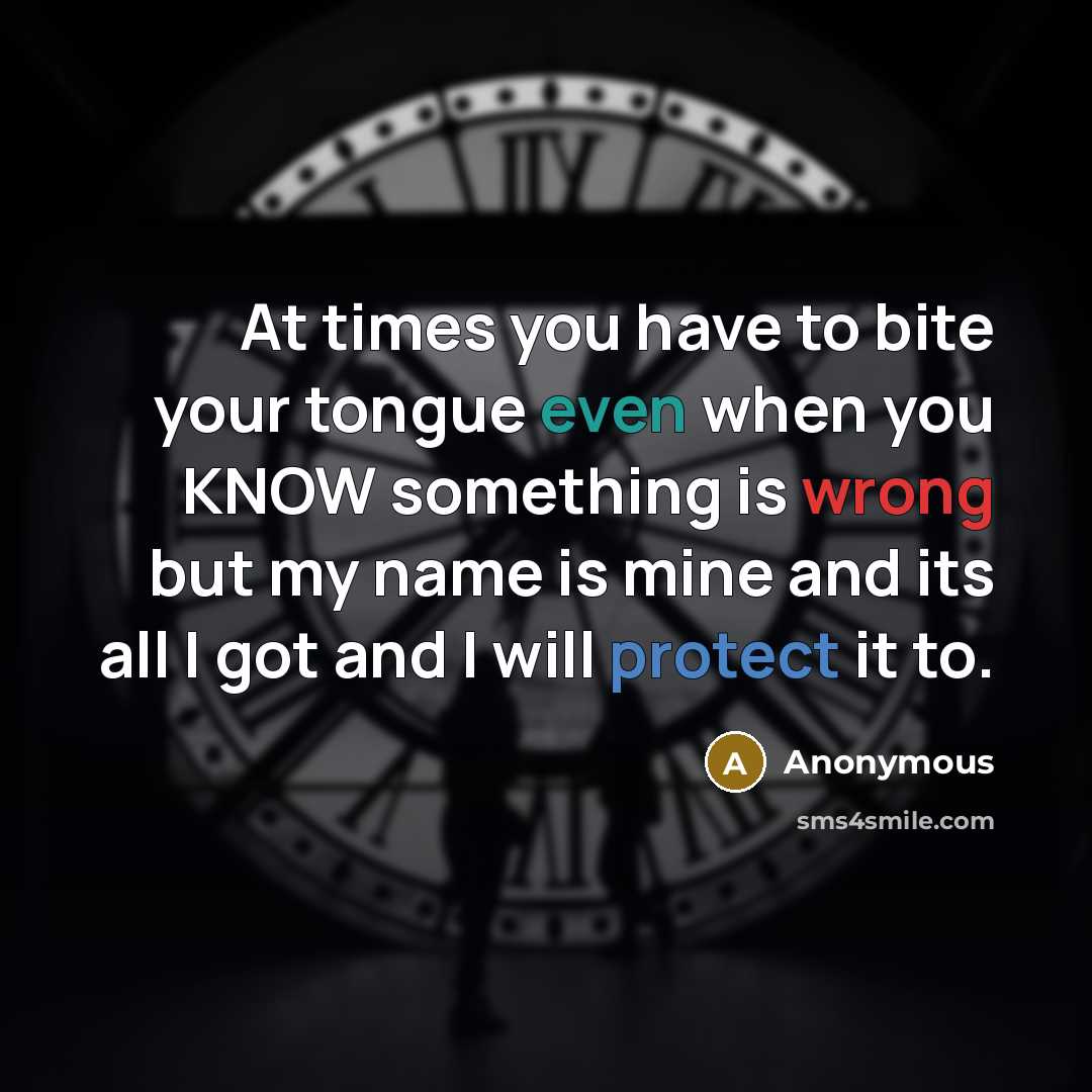 “At times you have to bite your tongue even when you KNOW something is wrong but my name is mine and its all I got and I will protect it to.” quote by Anonymous