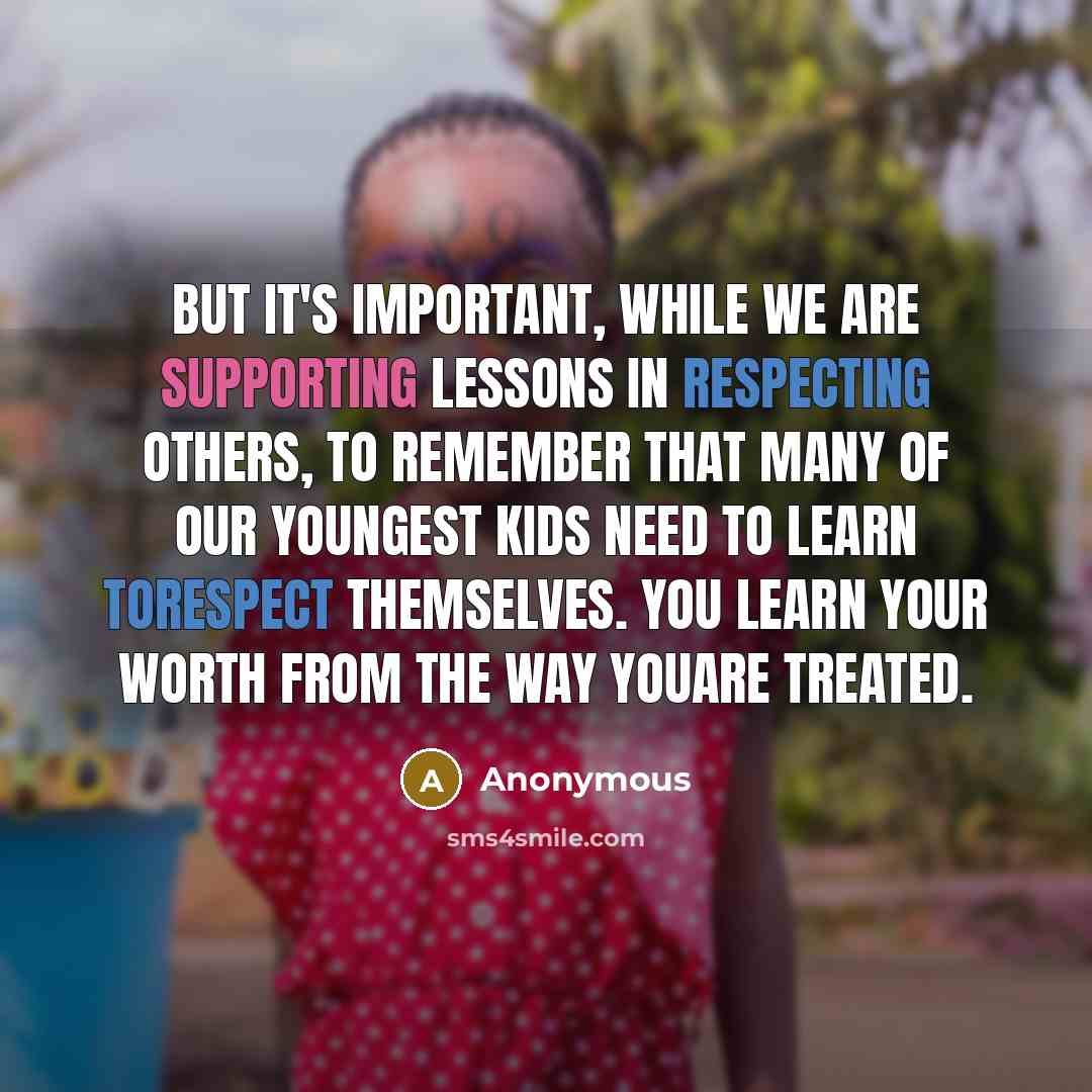 “But it's important, while we are supporting lessons in respecting others, to remember that many of our youngest kids need to learn torespect themselves. You learn your worth from the way youare treated.” quote by Anonymous
