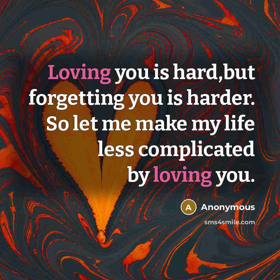 “Loving you is hard,but forgetting you is harder. So let me make my life less complicated by loving you.” quote by Anonymous