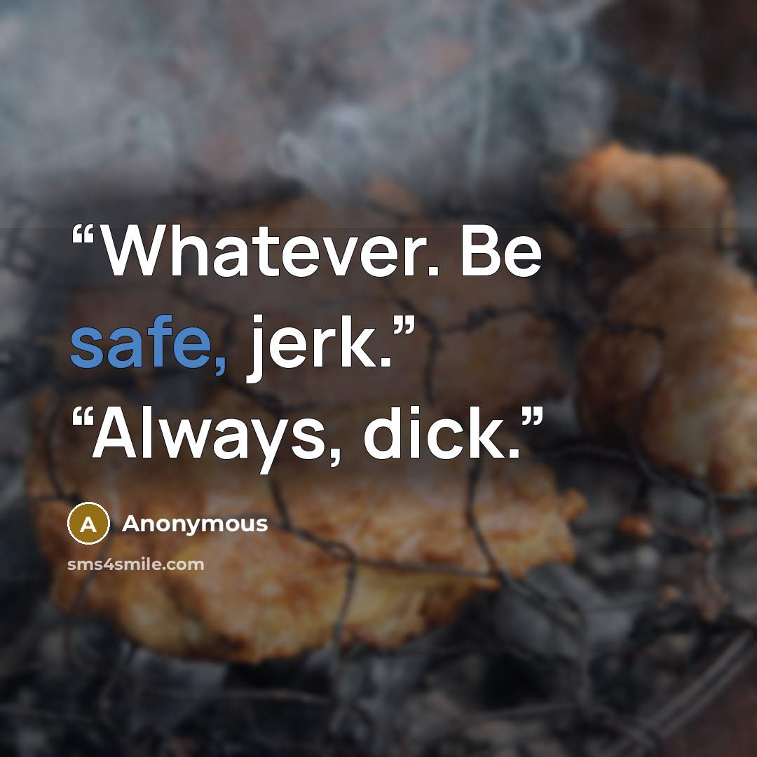 “Whatever. Be safe, jerk.” “Always, dick.” quote by Anonymous