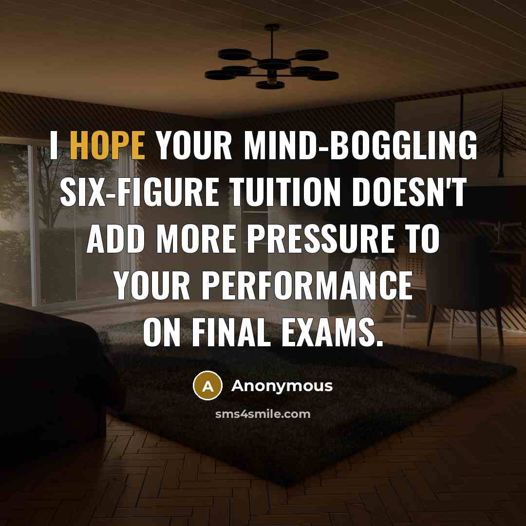 “I hope your mind-boggling six-figure tuition doesn't add more pressure…” quote by Anonymous