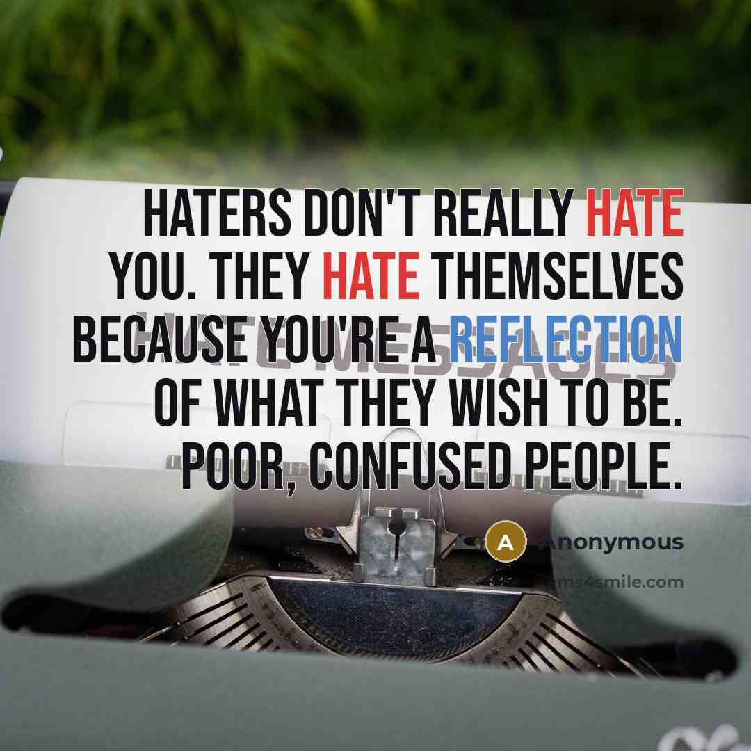 “Haters don't really hate you. They hate themselves because you're a reflection of what they wish to be. Poor, confused people.” quote by Anonymous