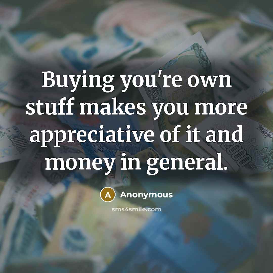 “Buying you're own stuff makes you more appreciative of it and money in general.” quote by Anonymous