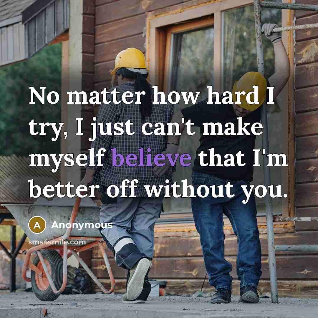 “No matter how hard I try, I just can't make myself believe that I'm better off without you.” quote by Anonymous