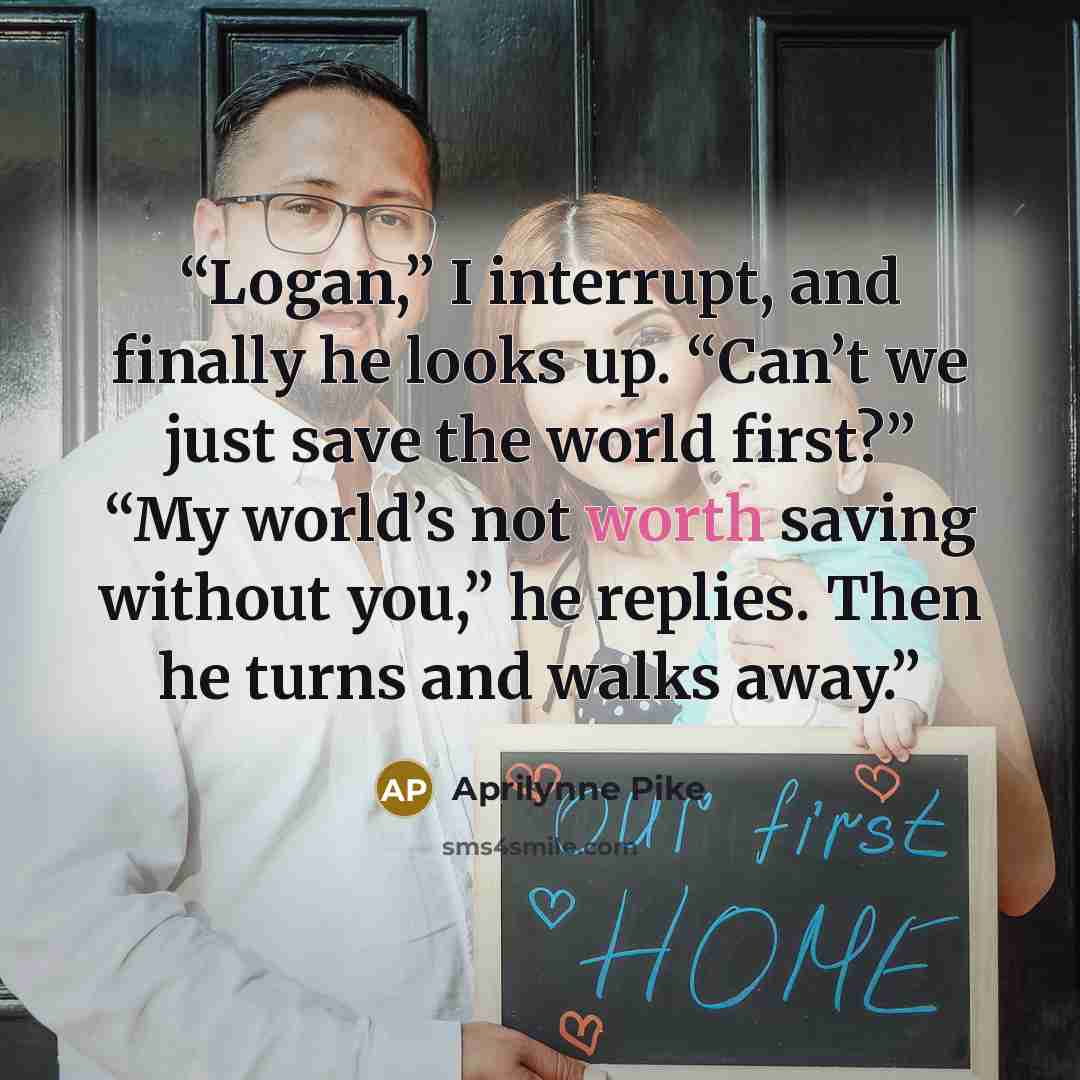 “Logan,” I interrupt, and finally he looks up. “Can’t we just save the world first?” “My world’s not worth saving without you,” he replies. Then he turns and walks away.” quote by Aprilynne Pike