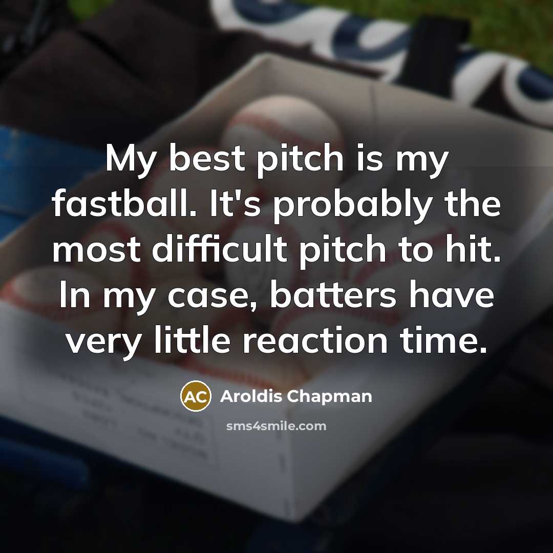 “My best pitch is my fastball. It's probably the most difficult pitch to hit. In my case, batters have very little reaction time.” quote by Aroldis Chapman