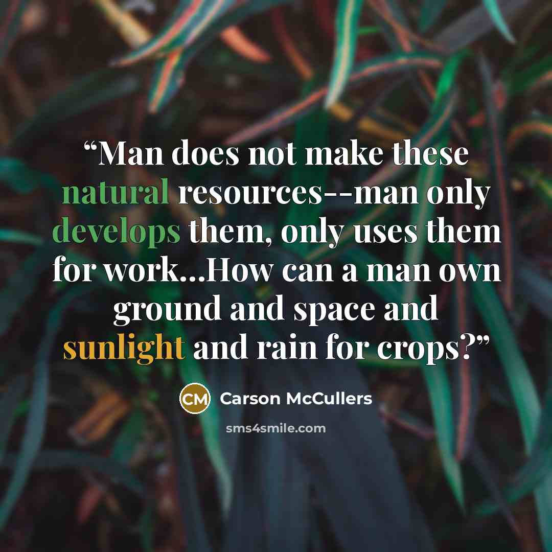 “Man does not make these natural resources--man only develops them, only uses them for work…How can a man own ground and space and sunlight and rain for crops?” quote by Carson McCullers