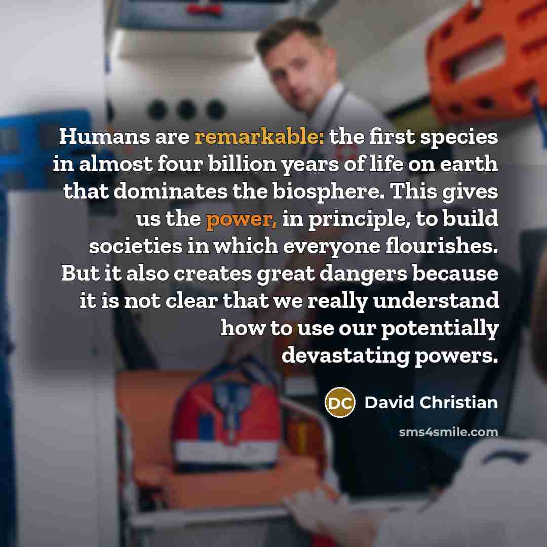 “Humans are remarkable: the first species in almost four billion…” quote by David Christian