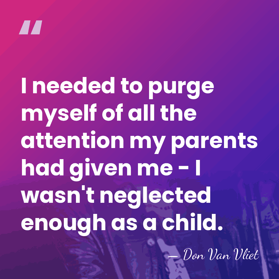 I needed to purge myself of all the attention my parents had&hellip; - Don Van Vliet