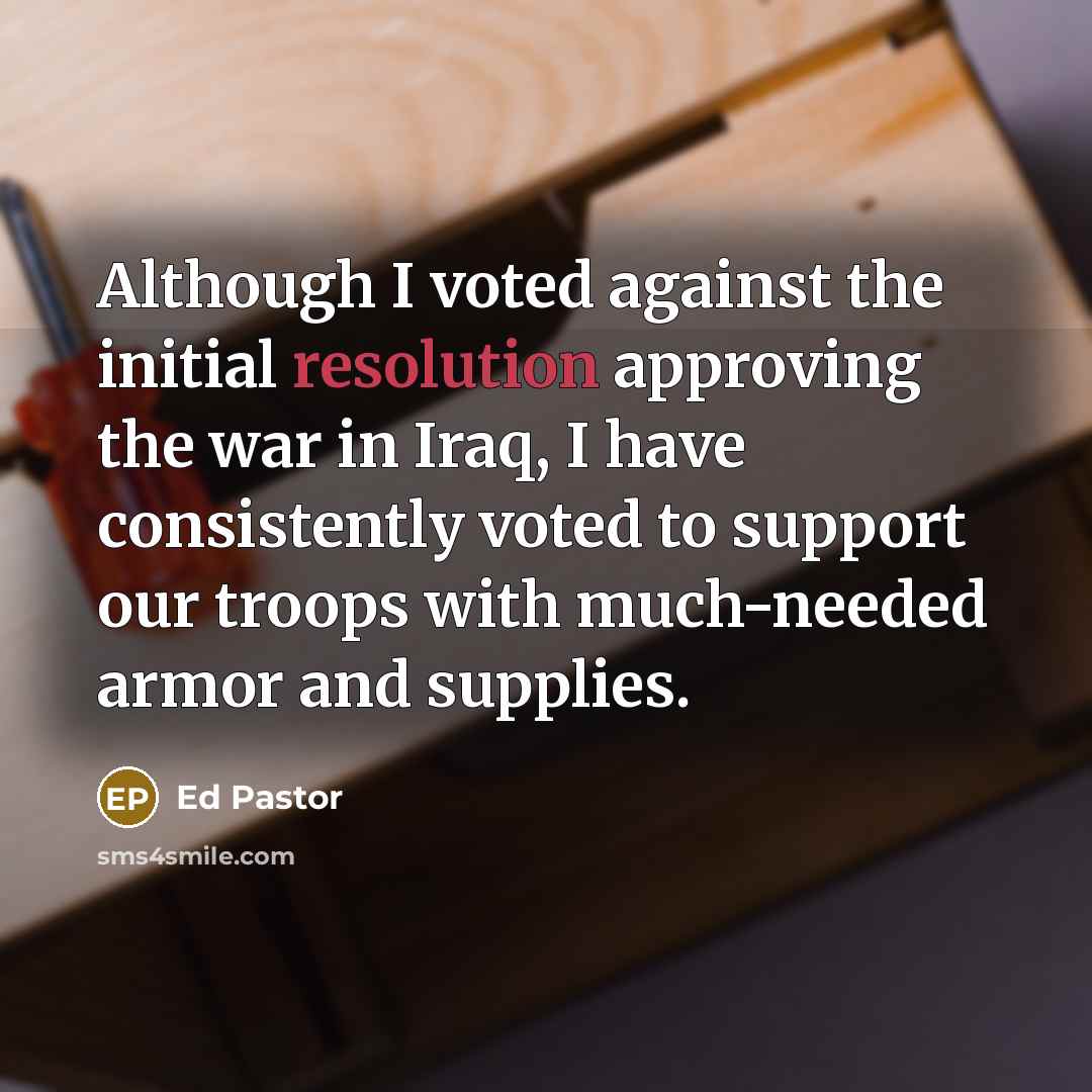 “Although I voted against the initial resolution approving the war…” quote by Ed Pastor
