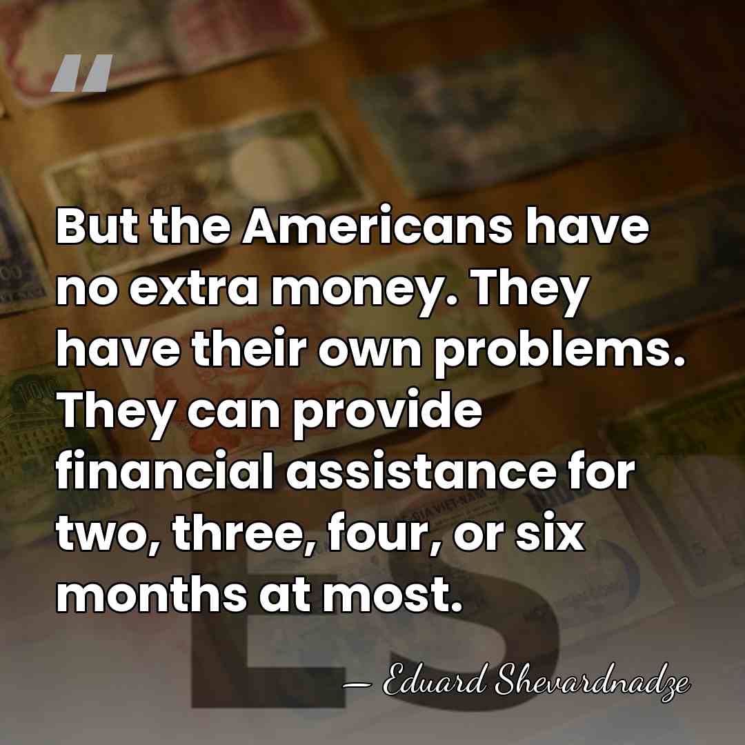 But the Americans have no extra money. They have their own problems.&hellip; - Eduard Shevardnadze