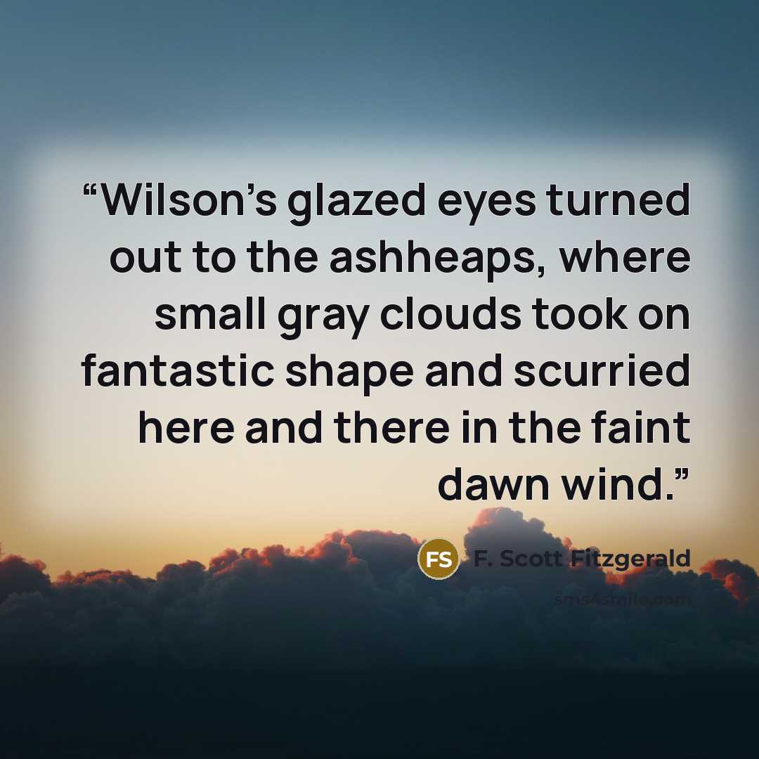 “Wilson’s glazed eyes turned out to the ashheaps, where small gray clouds took on fantastic shape and scurried here and there in the faint dawn wind.” quote by F. Scott Fitzgerald
