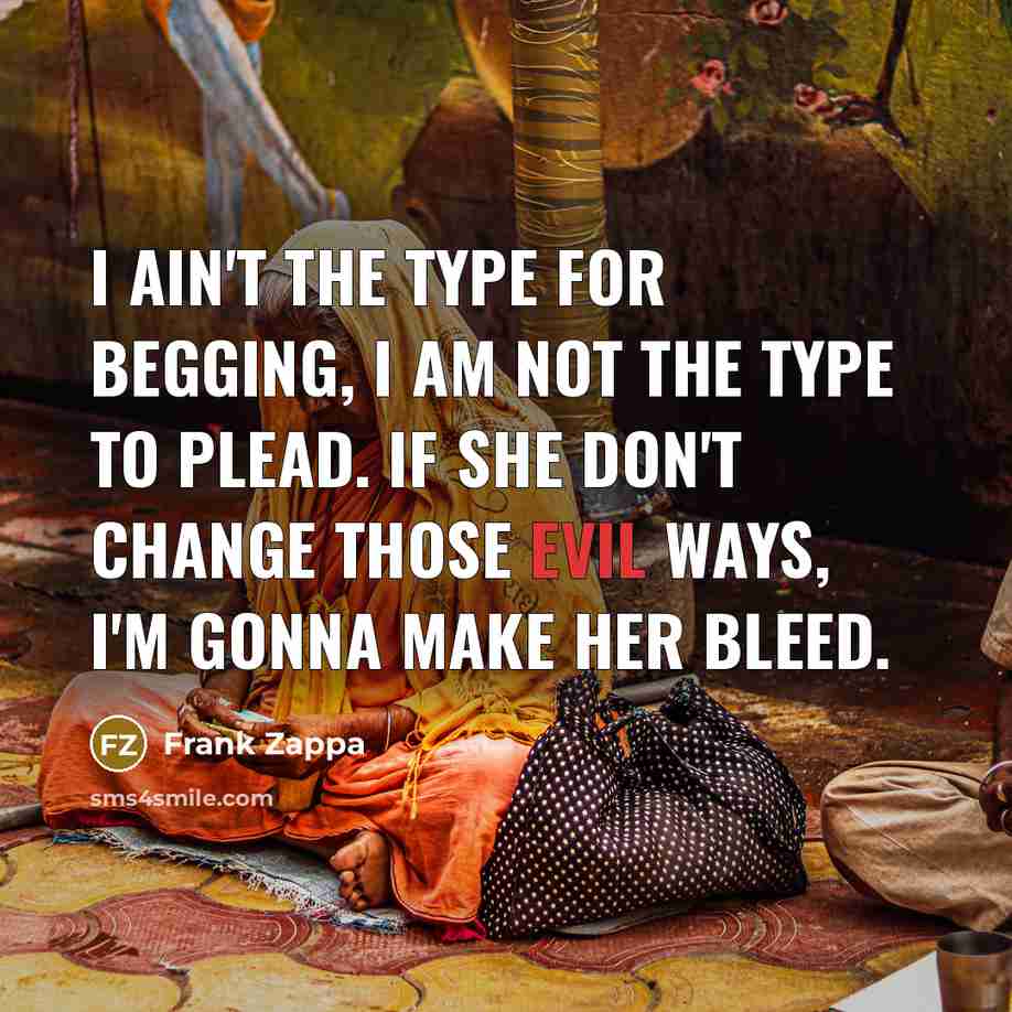 “I ain't the type for begging, I am not the…” quote by Frank Zappa