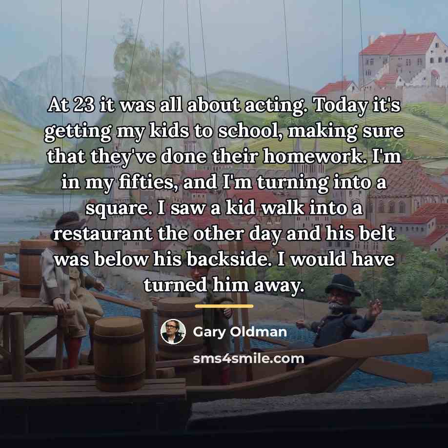 “At 23 it was all about acting. Today it's getting…” quote by Gary Oldman