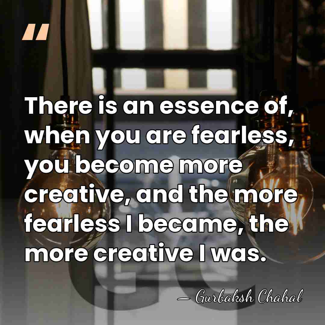 There is an essence of, when you are fearless, you become more&hellip; - Gurbaksh Chahal